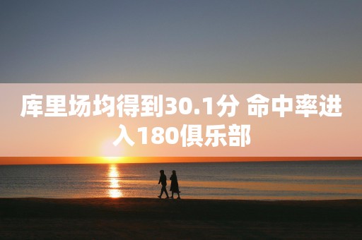 库里场均得到30.1分 命中率进入180俱乐部