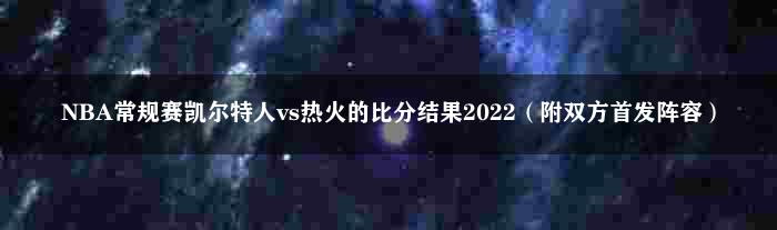 NBA常规赛凯尔特人vs热火的比分结果2022（附双方首发阵容）