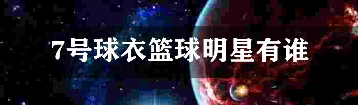 7号球衣篮球明星有谁