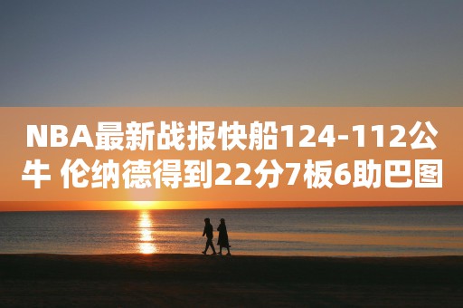 NBA最新战报快船124-112公牛 伦纳德得到22分7板6助巴图姆砍下24分