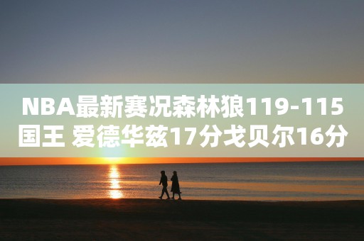 NBA最新赛况森林狼119-115国王 爱德华兹17分戈贝尔16分16篮板